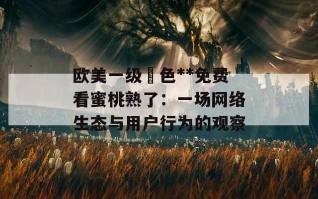 欧美一级黃色**免费看蜜桃熟了：一场网络生态与用户行为的观察