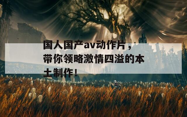 国人国产av动作片，带你领略激情四溢的本土制作！