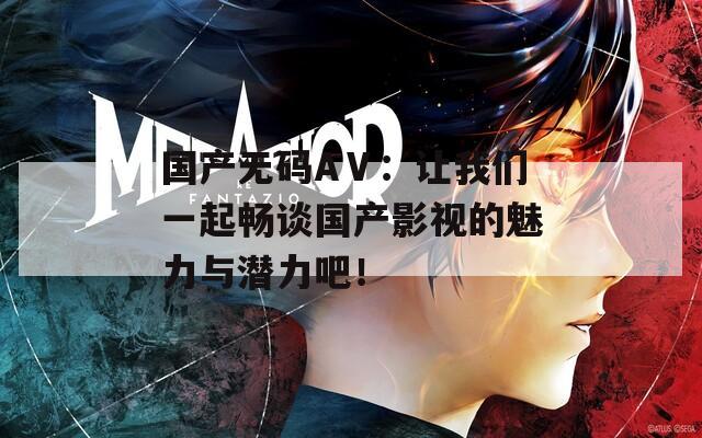 国产无码AⅤ：让我们一起畅谈国产影视的魅力与潜力吧！
