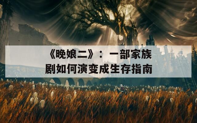 《晚娘二》：一部家族剧如何演变成生存指南