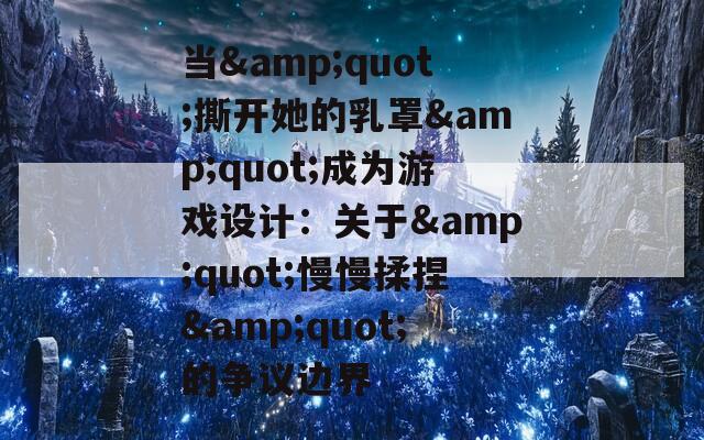 当&quot;撕开她的乳罩&quot;成为游戏设计：关于&quot;慢慢揉捏&quot;的争议边界
