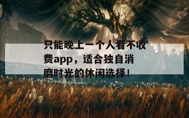 只能晚上一个人看不收费app，适合独自消磨时光的休闲选择！