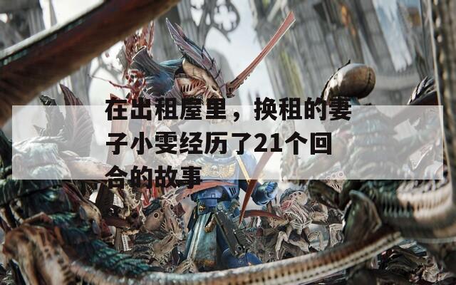 在出租屋里，换租的妻子小雯经历了21个回合的故事