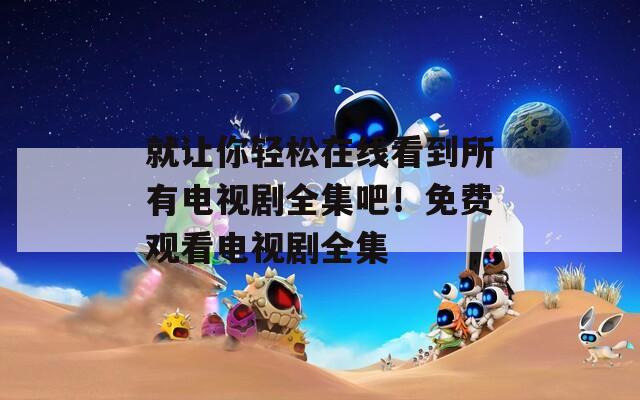 就让你轻松在线看到所有电视剧全集吧！免费观看电视剧全集