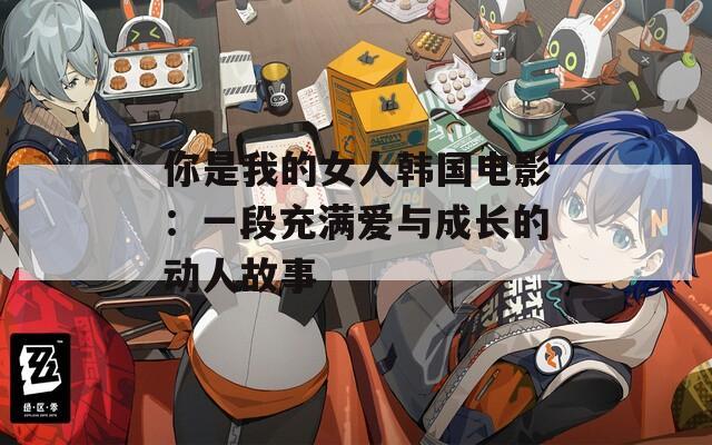 你是我的女人韩国电影：一段充满爱与成长的动人故事