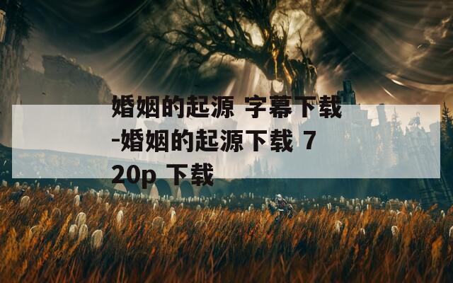 婚姻的起源 字幕下载-婚姻的起源下载 720p 下载