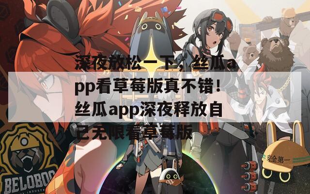 深夜放松一下，丝瓜app看草莓版真不错！丝瓜app深夜释放自己无限看草莓版