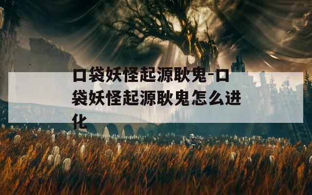 口袋妖怪起源耿鬼-口袋妖怪起源耿鬼怎么进化