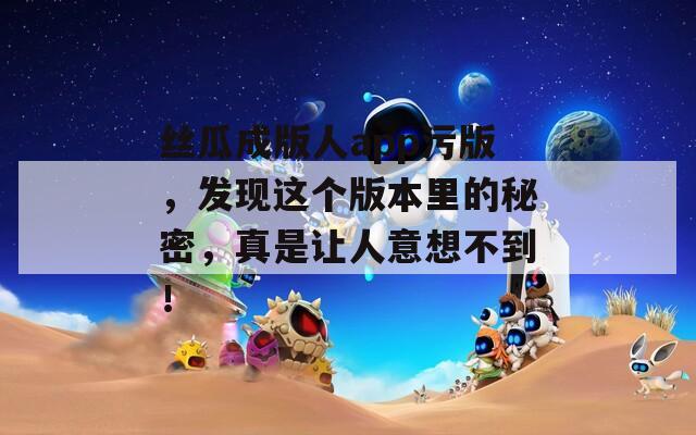 丝瓜成版人app污版，发现这个版本里的秘密，真是让人意想不到！