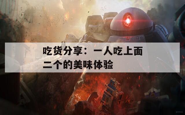 吃货分享：一人吃上面二个的美味体验