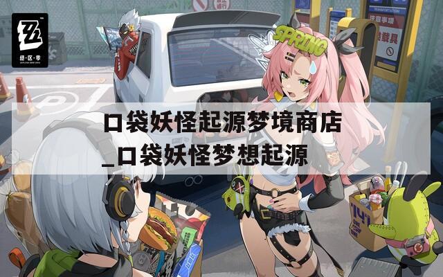口袋妖怪起源梦境商店_口袋妖怪梦想起源