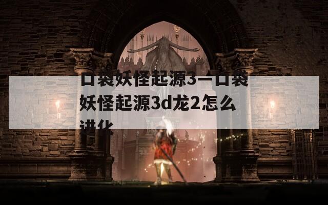 口袋妖怪起源3—口袋妖怪起源3d龙2怎么进化