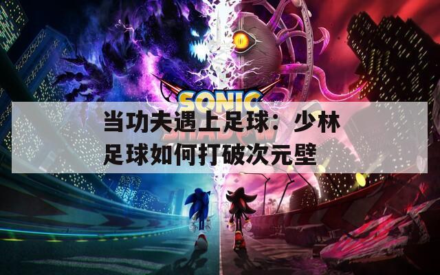 当功夫遇上足球：少林足球如何打破次元壁