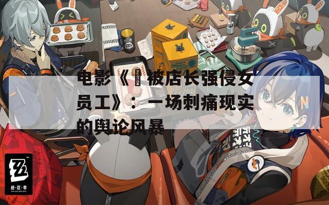 电影《巜被店长强侵女员工》：一场刺痛现实的舆论风暴