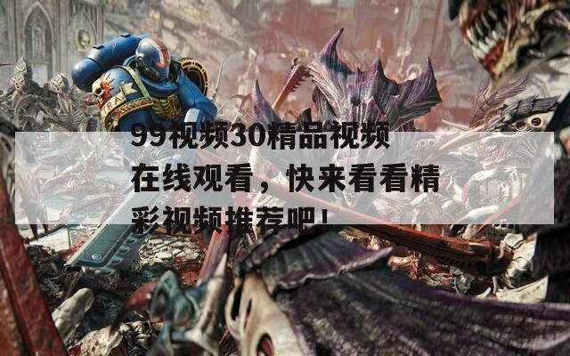 99视频30精品视频在线观看，快来看看精彩视频推荐吧！