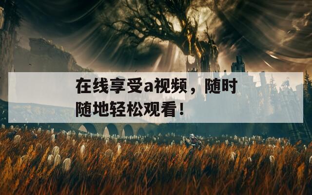 在线享受a视频，随时随地轻松观看！