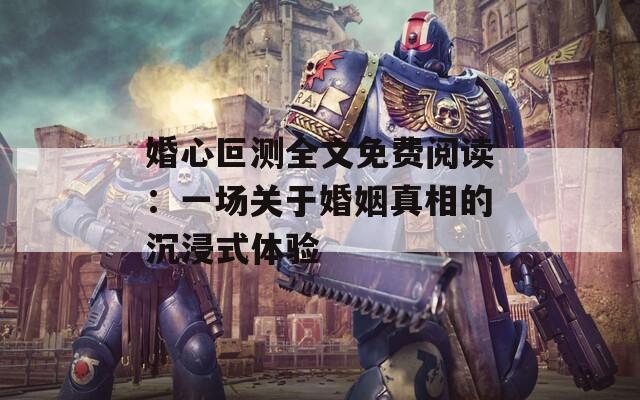 婚心叵测全文免费阅读：一场关于婚姻真相的沉浸式体验
