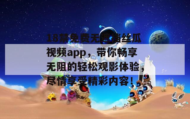 18禁免费无遮挡丝瓜视频app，带你畅享无阻的轻松观影体验，尽情享受精彩内容！