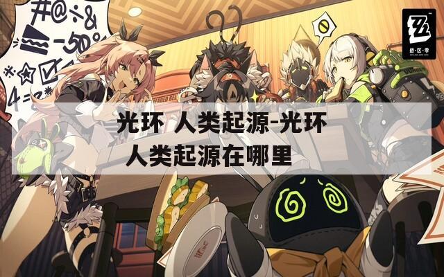 光环 人类起源-光环 人类起源在哪里