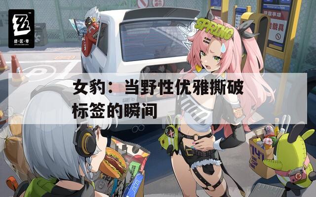 女豹：当野性优雅撕破标签的瞬间