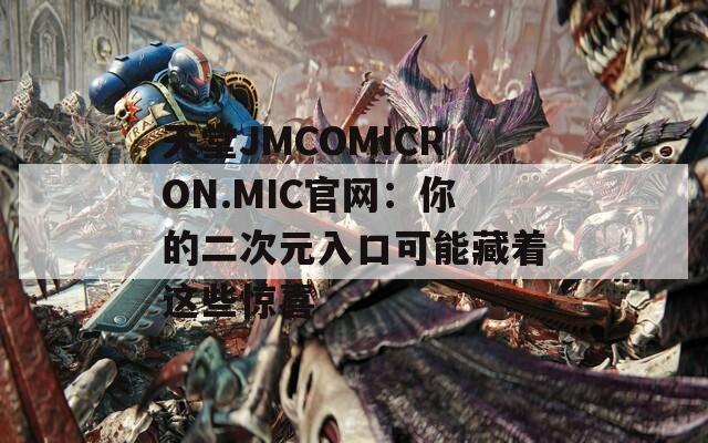 天堂JMCOMICRON.MIC官网：你的二次元入口可能藏着这些惊喜