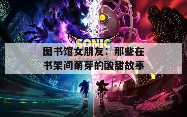 图书馆女朋友：那些在书架间萌芽的酸甜故事