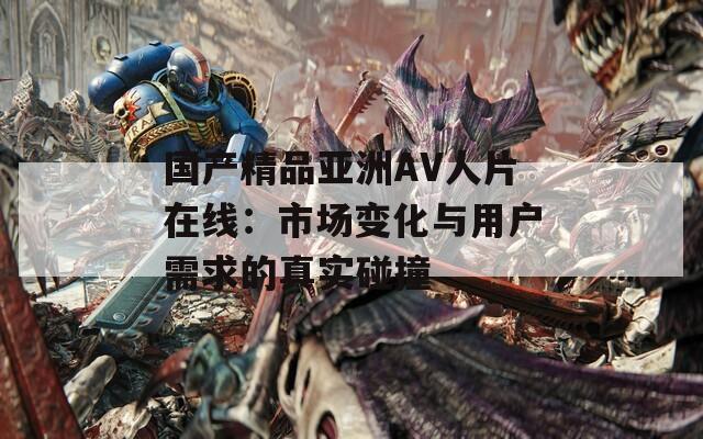 国产精品亚洲AV人片在线：市场变化与用户需求的真实碰撞