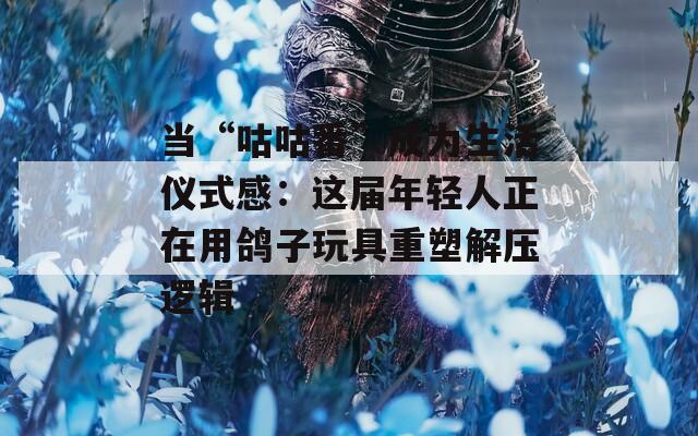 当“咕咕番”成为生活仪式感：这届年轻人正在用鸽子玩具重塑解压逻辑