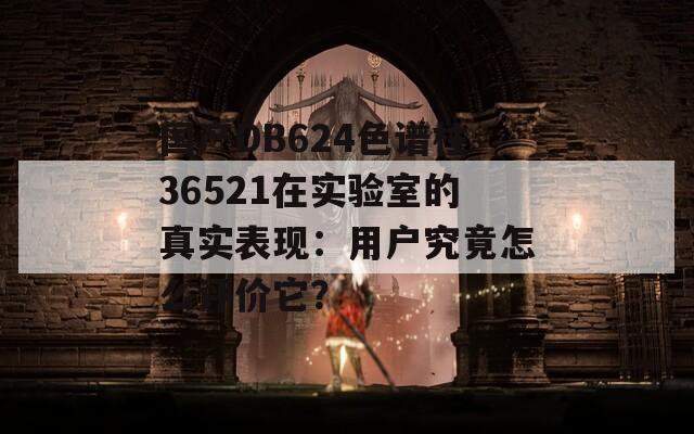 国产DB624色谱柱36521在实验室的真实表现：用户究竟怎么评价它？