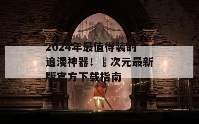2024年最值得装的追漫神器！囧次元最新版官方下载指南