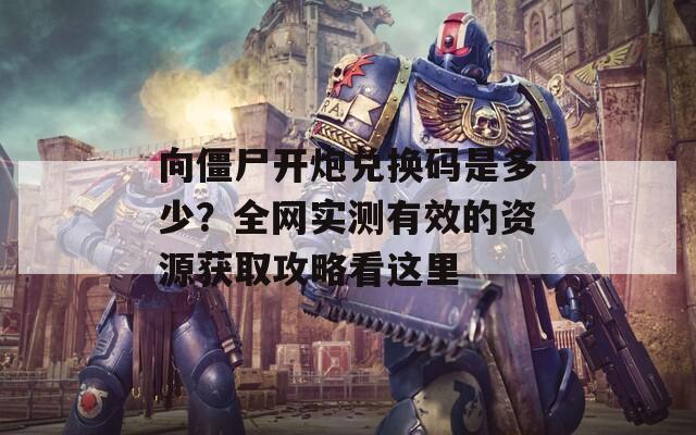 向僵尸开炮兑换码是多少？全网实测有效的资源获取攻略看这里