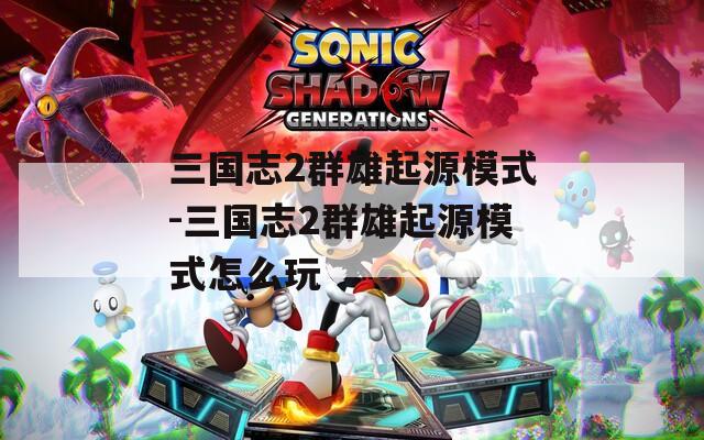 三国志2群雄起源模式-三国志2群雄起源模式怎么玩