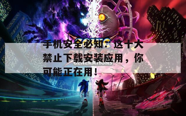 手机安全必知：这十大禁止下载安装应用，你可能正在用！