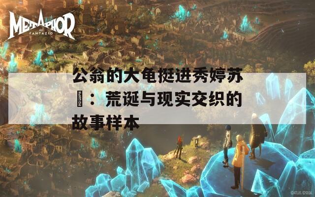 公翁的大龟挺进秀婷苏玥：荒诞与现实交织的故事样本