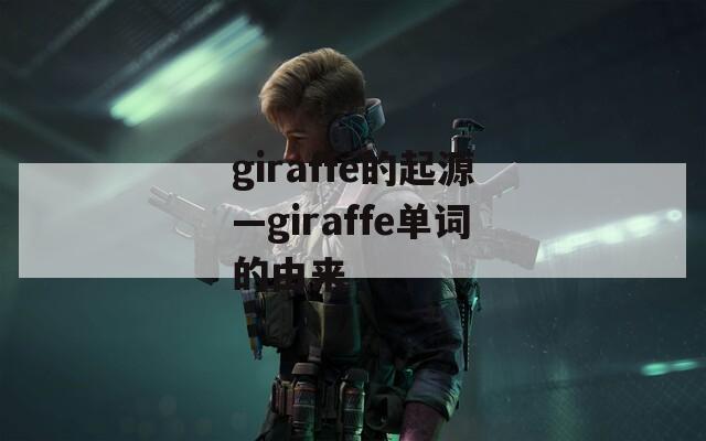 giraffe的起源—giraffe单词的由来