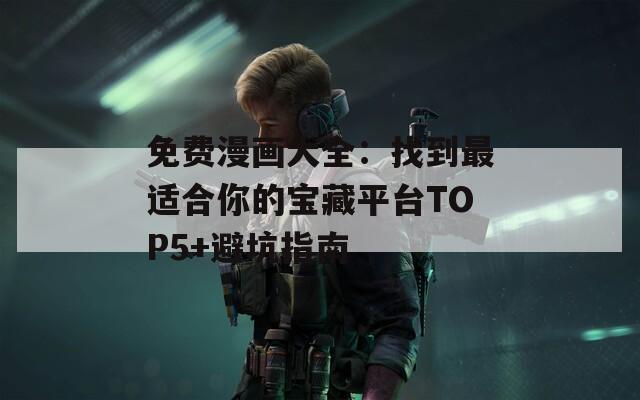 免费漫画大全：找到最适合你的宝藏平台TOP5+避坑指南