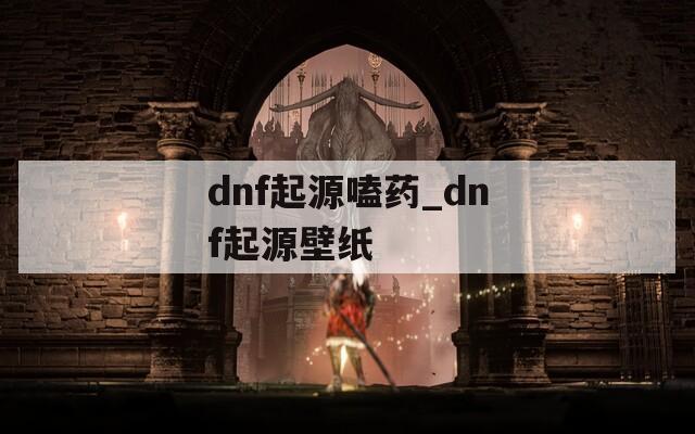 dnf起源嗑药_dnf起源壁纸