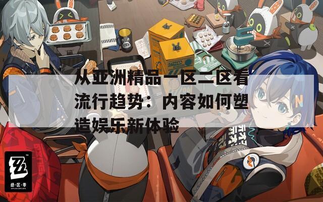 从亚洲精品一区二区看流行趋势：内容如何塑造娱乐新体验