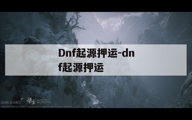Dnf起源押运-dnf起源押运