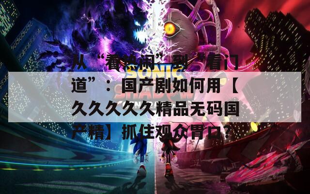 从“看热闹”到“看门道”：国产剧如何用【久久久久久精品无码国产精】抓住观众胃口？
