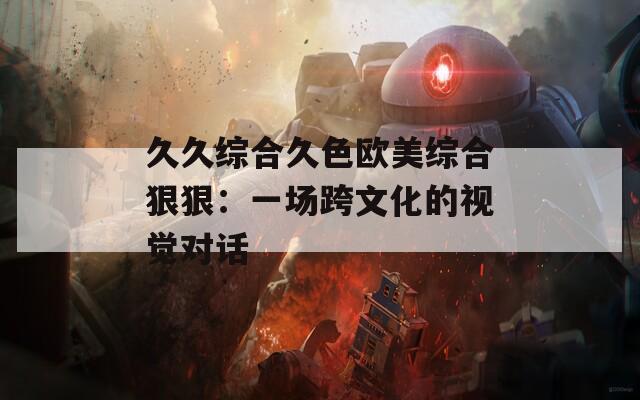 久久综合久色欧美综合狠狠：一场跨文化的视觉对话