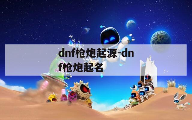 dnf枪炮起源-dnf枪炮起名