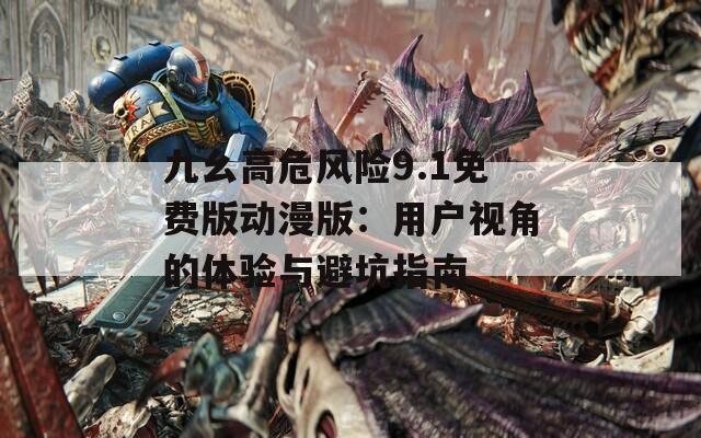 九幺高危风险9.1免费版动漫版：用户视角的体验与避坑指南