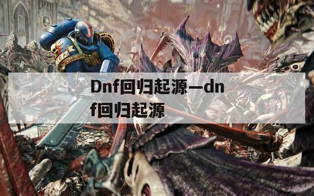 Dnf回归起源—dnf回归起源