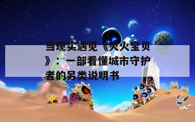 当现实遇见《灭火宝贝》：一部看懂城市守护者的另类说明书