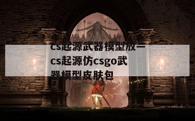 cs起源武器模型放—cs起源仿csgo武器模型皮肤包
