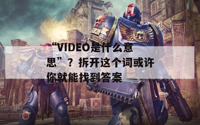 “VIDEO是什么意思”？拆开这个词或许你就能找到答案