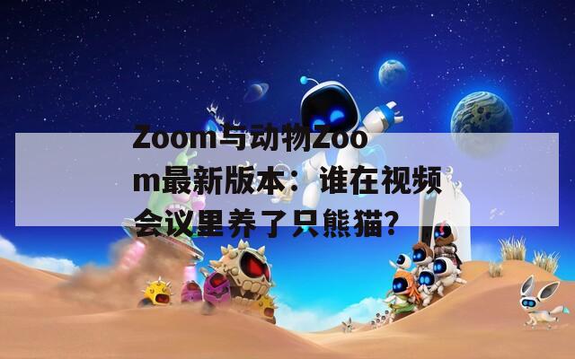 Zoom与动物Zoom最新版本：谁在视频会议里养了只熊猫？