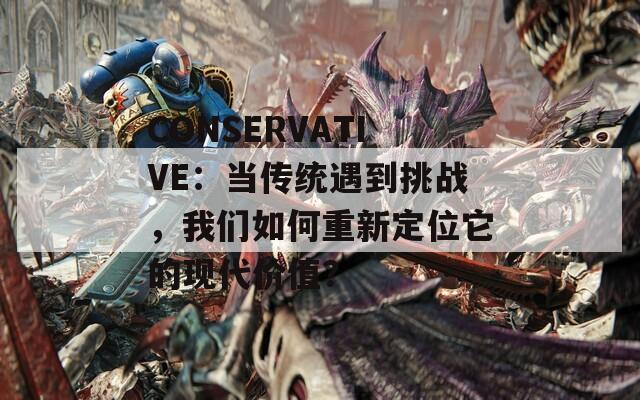 CONSERVATIVE：当传统遇到挑战，我们如何重新定位它的现代价值？