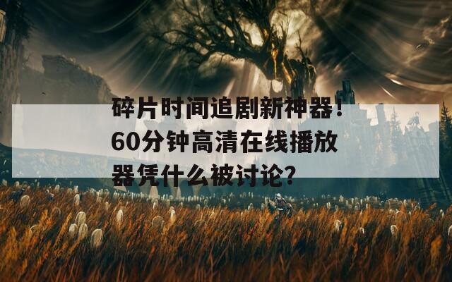 碎片时间追剧新神器！60分钟高清在线播放器凭什么被讨论？